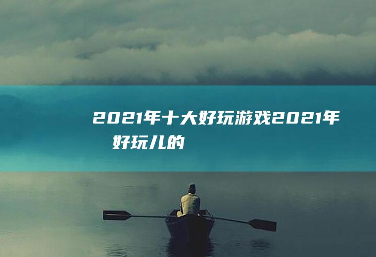 2021年十大好玩游戏(2021年最好玩儿的游戏)