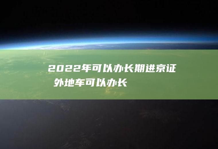 2022年可以办长期进京证吗(外地车可以办长期进京证吗)