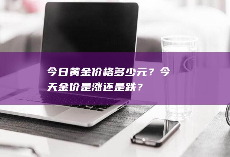 今日黄金价格多少元？今天金价是涨还是跌？