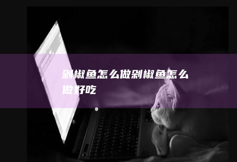 剁椒鱼怎么做剁椒鱼怎么做好吃