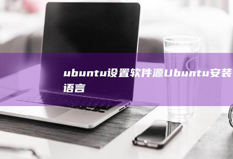 ubuntu设置软件源(Ubuntu安装语言包及换软件源方法)