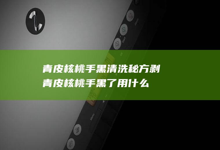 青皮核桃手黑清洗秘方,剥青皮核桃手黑了用什么清洗