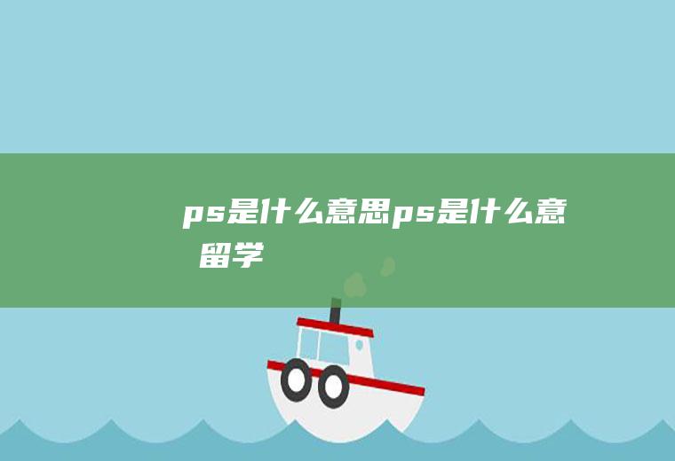 ps是什么意思(ps是什么意思留学)