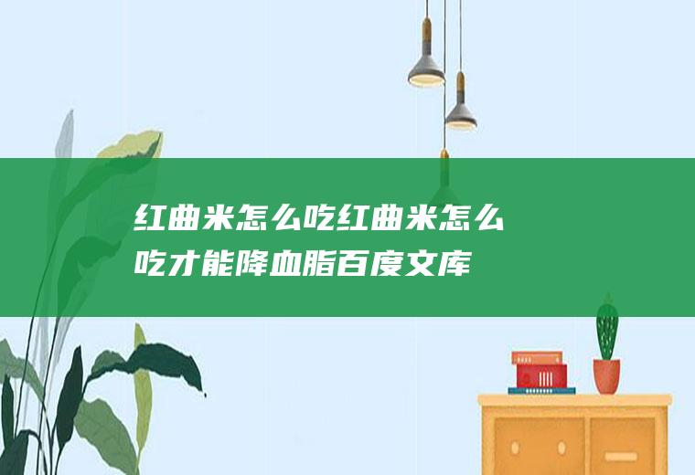 红曲米怎么吃,红曲米怎么吃才能降血脂百度文库