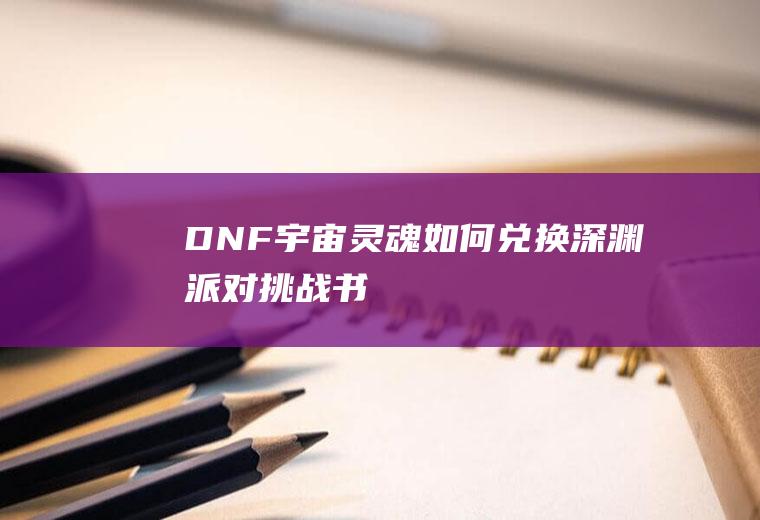 DNF宇宙灵魂如何兑换深渊派对挑战书