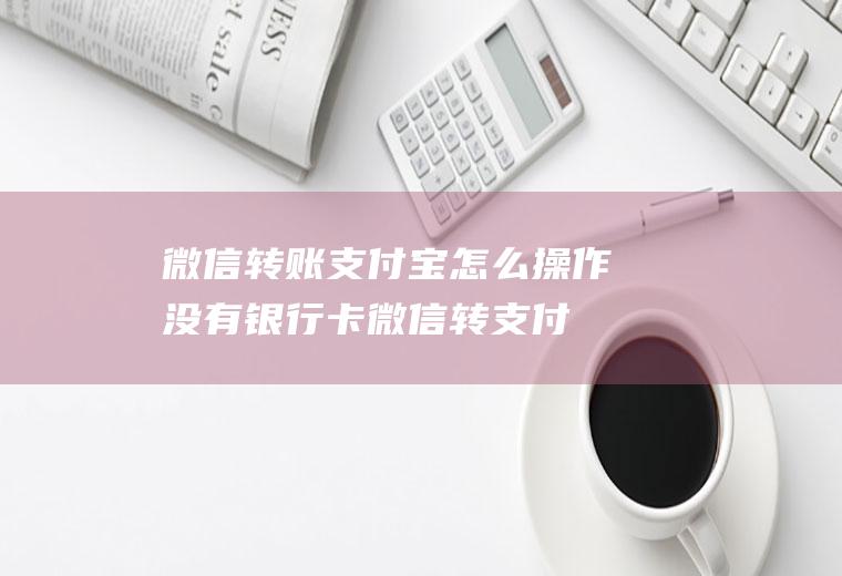 微信转账支付宝怎么操作,没有银行卡微信转支付宝？