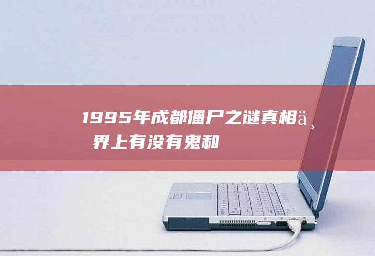 1995年成都僵尸之谜真相(世界上有没有鬼和僵尸)