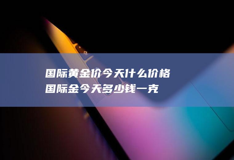 国际黄金价今天什么价格,国际金今天多少钱一克？