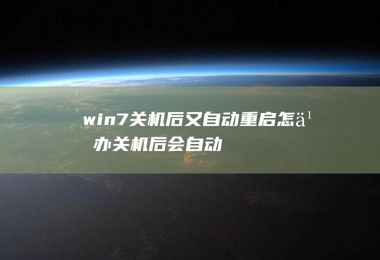 win7关机后又自动重启怎么办(关机后会自动重启)