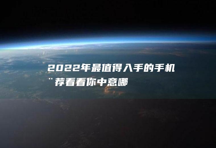 2022年最值得入手的手机推荐,看看你中意哪款？