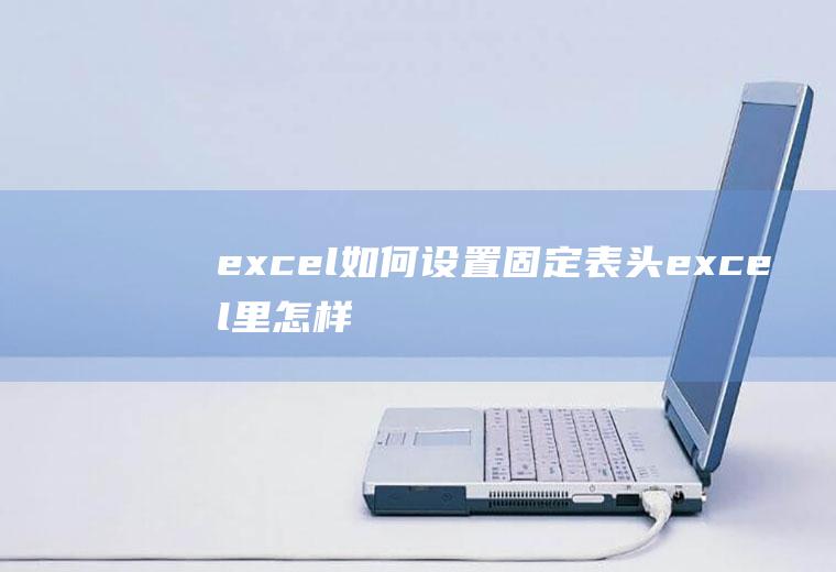 excel如何设置固定表头(excel里怎样固定1一3行表头)