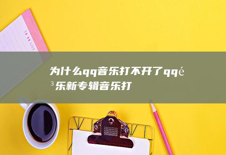 为什么qq音乐打不开了(qq音乐新专辑音乐打不开)