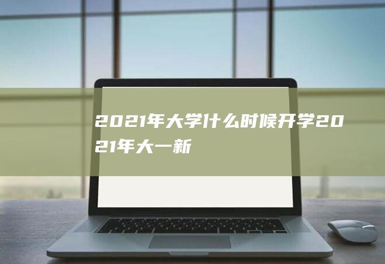 2021年大学什么时候开学(2021年大一新生什么时候开学)