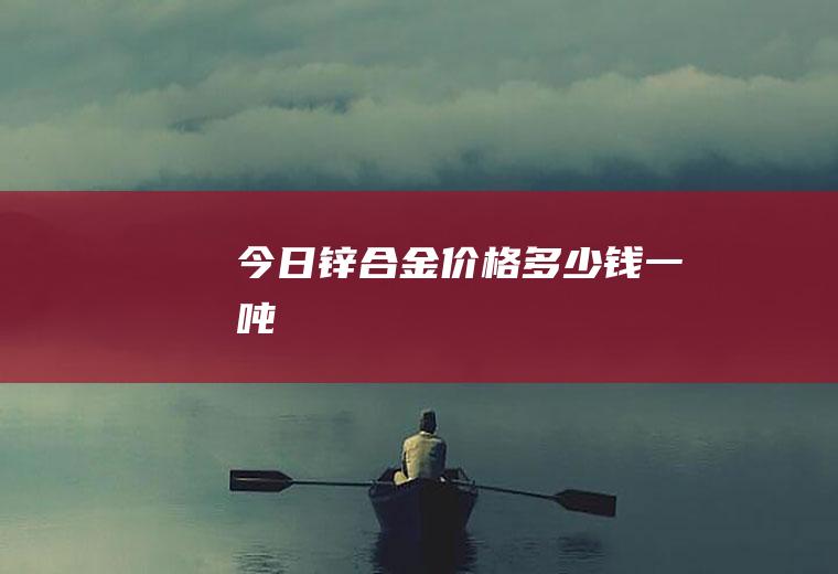 今日锌合金价格多少钱一吨