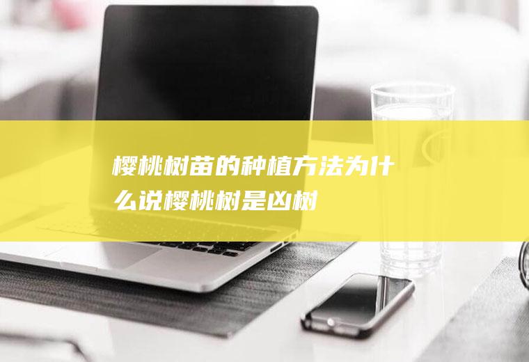 樱桃树苗的种植方法(为什么说樱桃树是凶树)