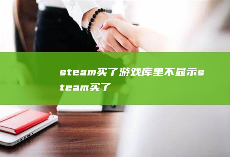 steam买了游戏库里不显示,steam买了游戏库里不显示怎么办