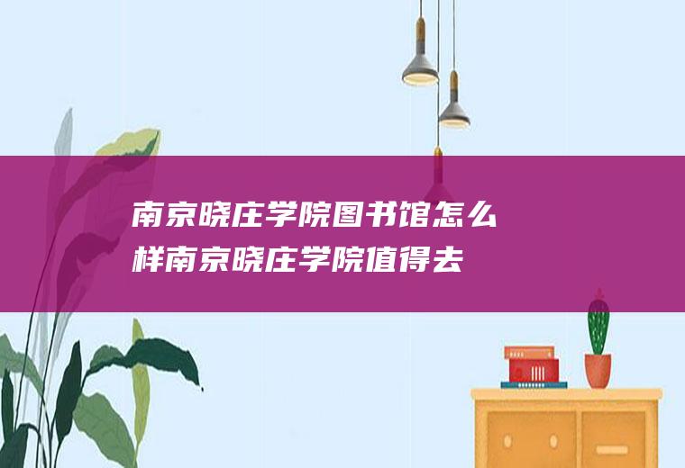 南京晓庄学院图书馆怎么样(南京晓庄学院值得去吗)