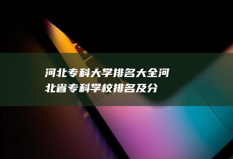 河北专科大学排名大全(河北省专科学校排名及分数线)