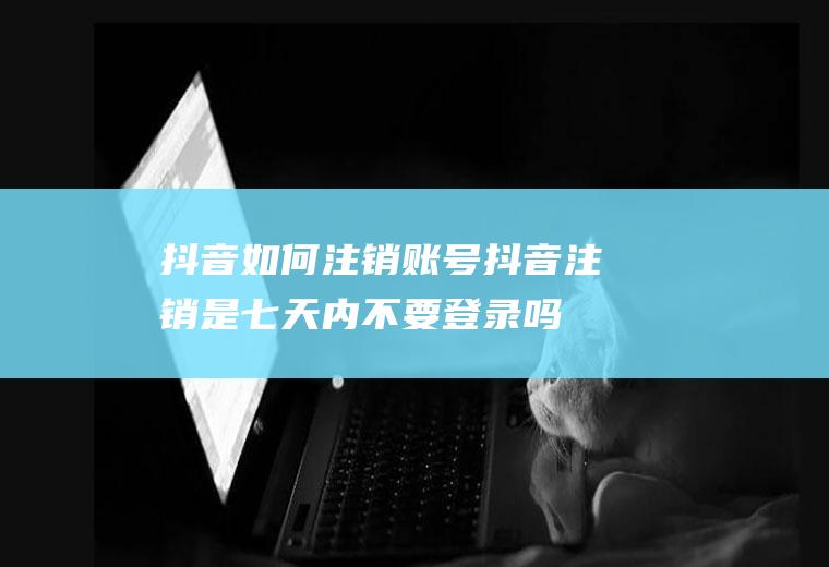 抖音如何注销账号,抖音注销是七天内不要登录吗？