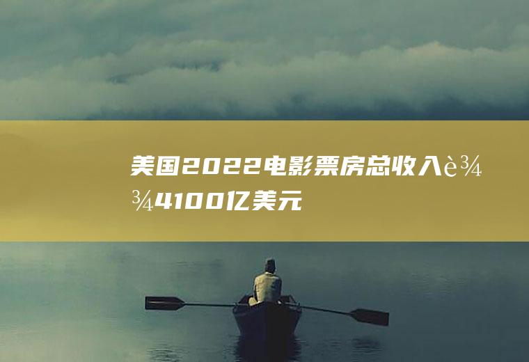 美国2022电影票房总收入达4100亿美元,比2018年增加17%