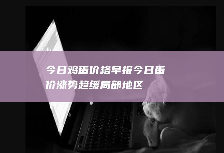 今日鸡蛋价格早报：今日蛋价涨势趋缓,局部地区有下跌趋势