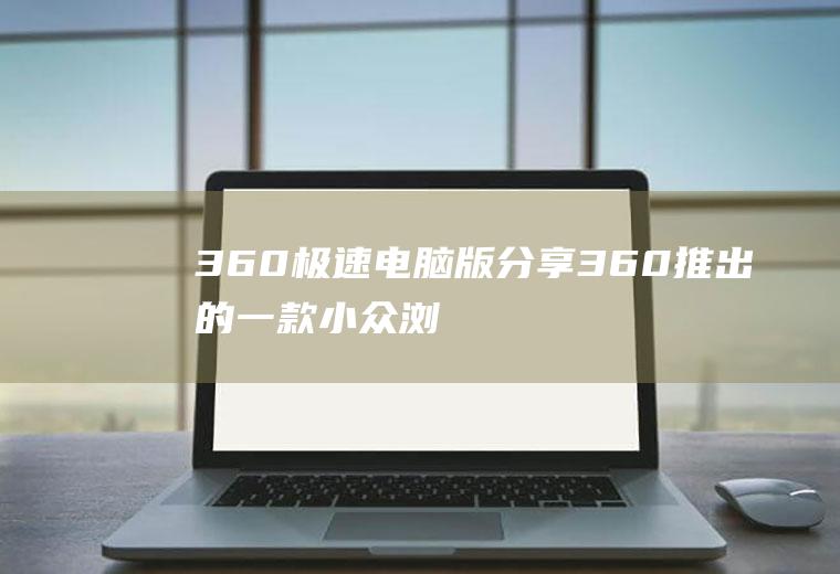 360极速电脑版(分享360推出的一款小众浏览器–360极速浏览器X)