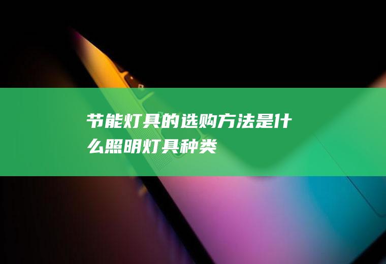 节能灯具的选购方法是什么(照明灯具种类)