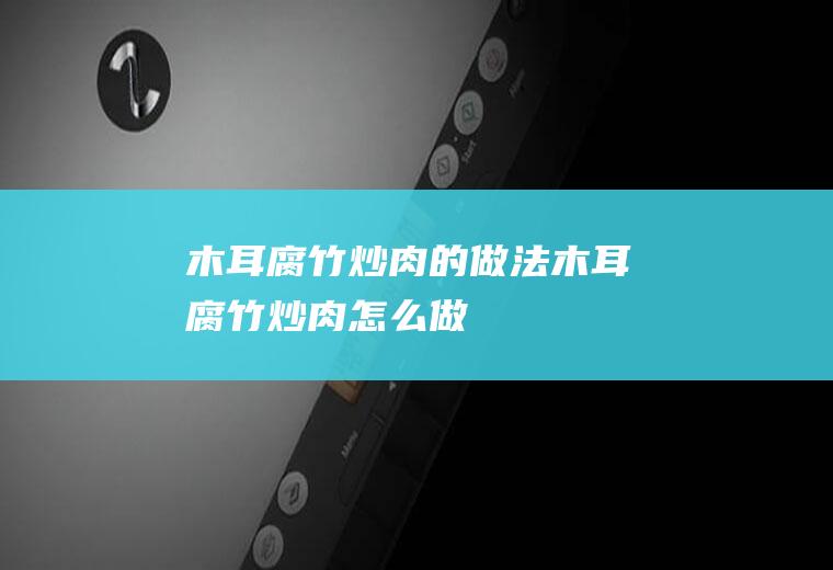 木耳腐竹炒肉的做法木耳腐竹炒肉怎么做