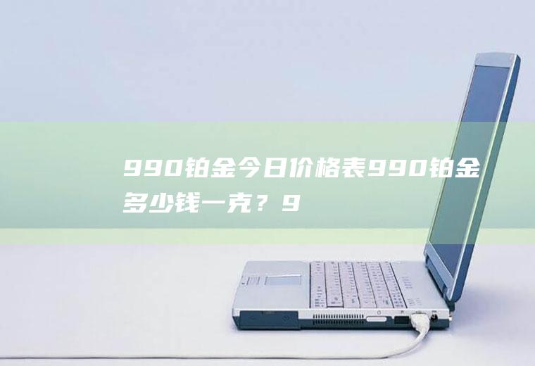 990铂金今日价格表990铂金多少钱一克？990白金今日价格表