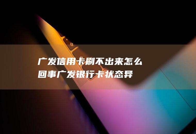 广发信用卡刷不出来怎么回事(广发银行卡状态异常怎么办)