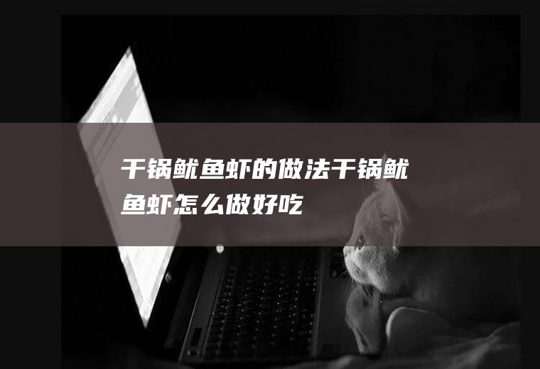 干锅鱿鱼虾的做法干锅鱿鱼虾怎么做好吃