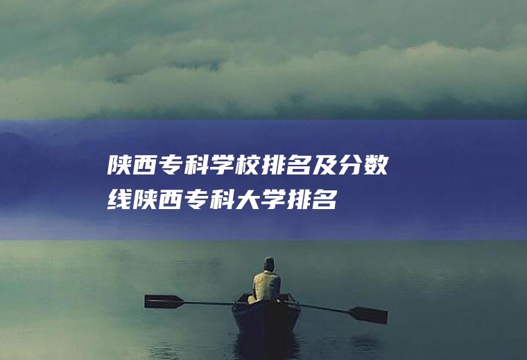 陕西专科学校排名及分数线(陕西专科大学排名)