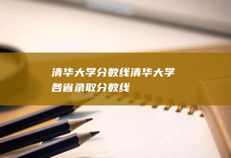 【清华大学分数线】-清华大学各省录取分数线(清华大学录取最低分数多少)