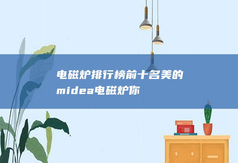 电磁炉排行榜前十名：美的midea电磁炉,你用过吗？