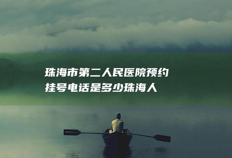 珠海市第二人民医院预约挂号电话是多少(珠海人民医院口腔科)