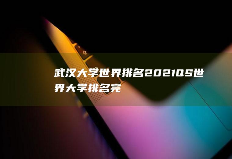 武汉大学世界排名(2021QS世界大学排名完整版)