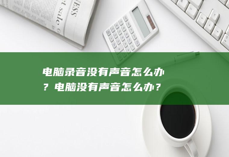 电脑录音没有声音怎么办？电脑没有声音怎么办？电脑录音出现没声是什么原因呢？