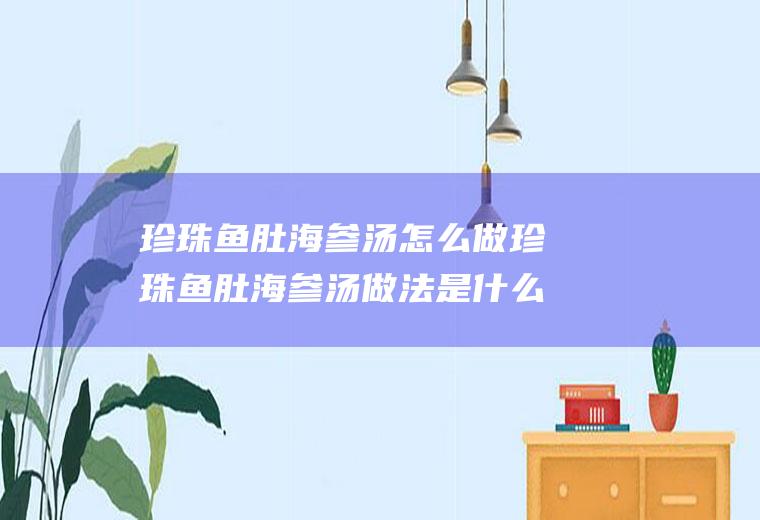 珍珠鱼肚海参汤怎么做珍珠鱼肚海参汤做法是什么