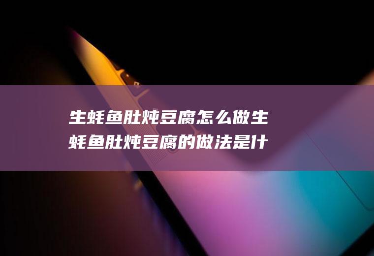 生蚝鱼肚炖豆腐怎么做生蚝鱼肚炖豆腐的做法是什么