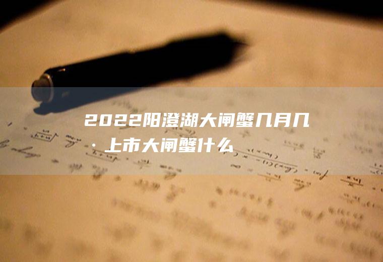 2022阳澄湖大闸蟹几月几号上市(大闸蟹什么时候上市啊)