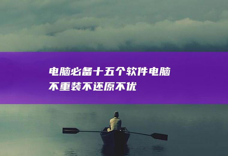 电脑必备十五个软件：电脑不重装,不还原,不优化？看看就懂了