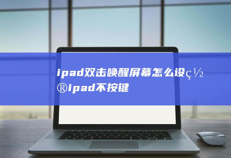 ipad双击唤醒屏幕怎么设置,ipad不按键怎么唤醒屏幕？