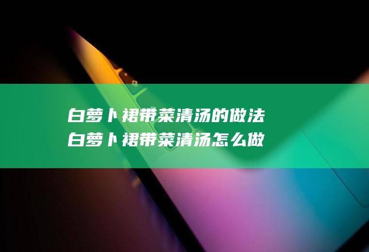 白萝卜裙带菜清汤的做法白萝卜裙带菜清汤怎么做