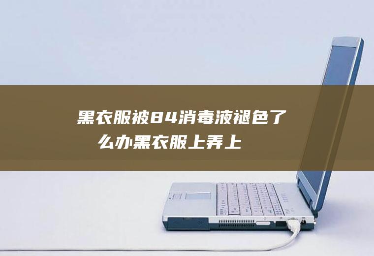 黑衣服被84消毒液褪色了怎么办,黑衣服上弄上84消毒液后变色还能还原吗?