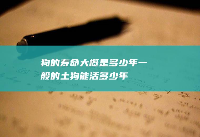 狗的寿命大概是多少年(一般的土狗能活多少年)