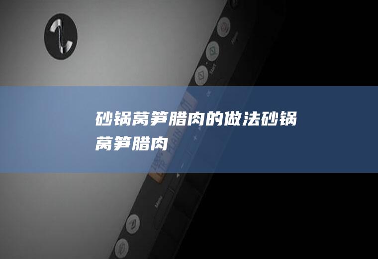 砂锅莴笋腊肉的做法砂锅莴笋腊肉