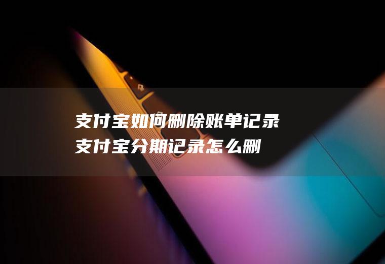 支付宝如何删除账单记录(支付宝分期记录怎么删除)