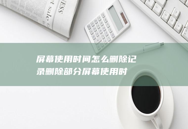 屏幕使用时间怎么删除记录,删除部分屏幕使用时间？