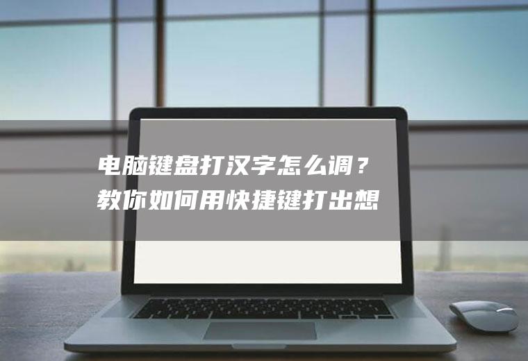 电脑键盘打汉字怎么调？教你如何用快捷键打出想要的字!