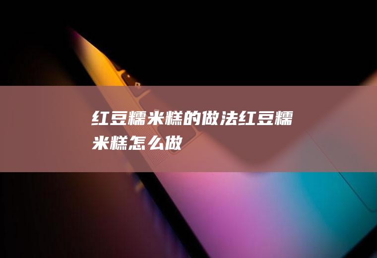 红豆糯米糕的做法红豆糯米糕怎么做